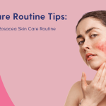 Skincare Routine Rosacea: Effective Tips for Calm, Clear Skin
